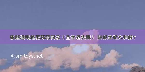 张韶涵唱起范玮琪同款《全世界失眠》 疑似世纪大和解？