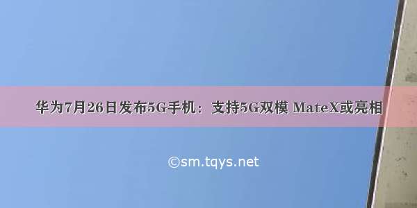 华为7月26日发布5G手机：支持5G双模 MateX或亮相