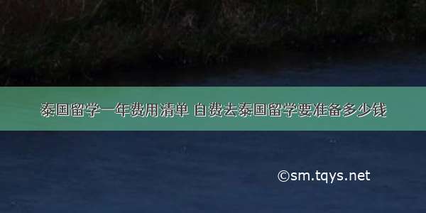 泰国留学一年费用清单 自费去泰国留学要准备多少钱