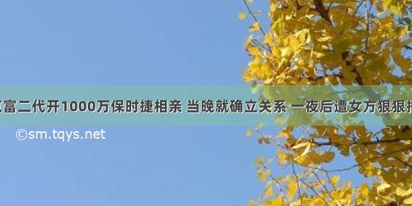 北京富二代开1000万保时捷相亲 当晚就确立关系 一夜后遭女方狠狠报复！