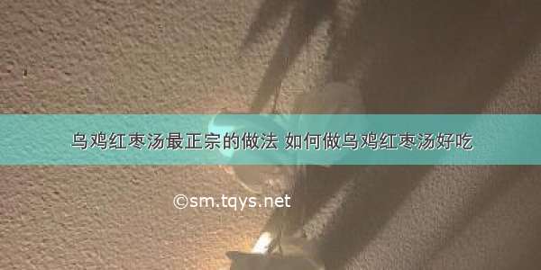 乌鸡红枣汤最正宗的做法 如何做乌鸡红枣汤好吃