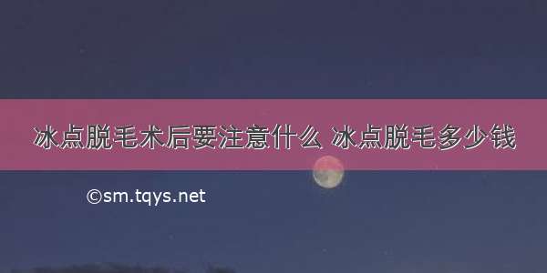 冰点脱毛术后要注意什么 冰点脱毛多少钱