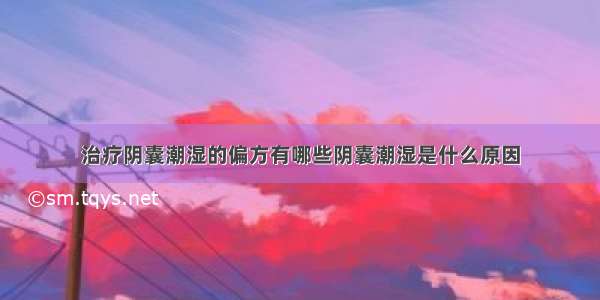 治疗阴囊潮湿的偏方有哪些阴囊潮湿是什么原因