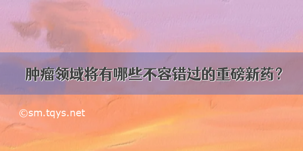  肿瘤领域将有哪些不容错过的重磅新药？