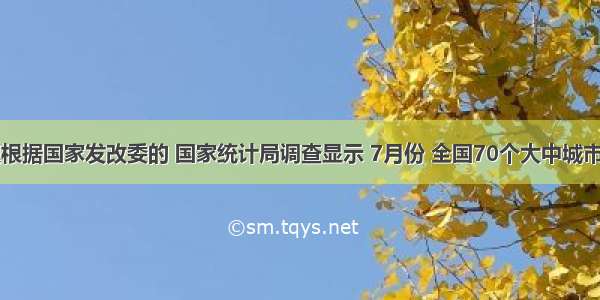 单选题根据国家发改委的 国家统计局调查显示 7月份 全国70个大中城市房屋&