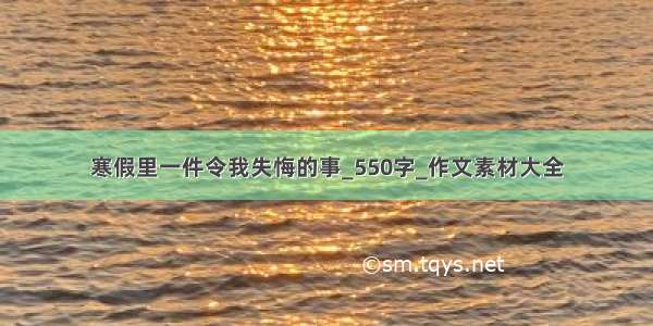 寒假里一件令我失悔的事_550字_作文素材大全