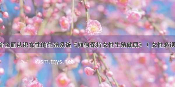 带你全面认识女性的生殖系统《如何保持女性生殖健康》（女性必读）！