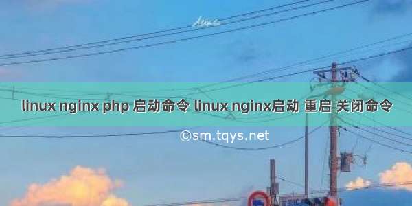 linux nginx php 启动命令 linux nginx启动 重启 关闭命令