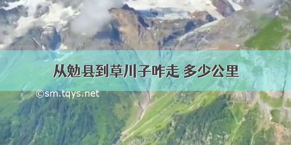 从勉县到草川子咋走 多少公里