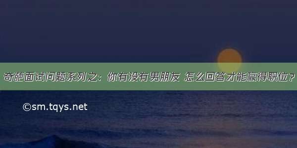 奇葩面试问题系列之：你有没有男朋友 怎么回答才能赢得职位？