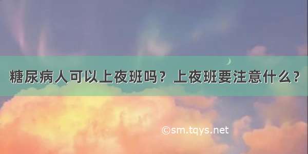 糖尿病人可以上夜班吗？上夜班要注意什么？