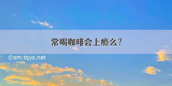 常喝咖啡会上瘾么？