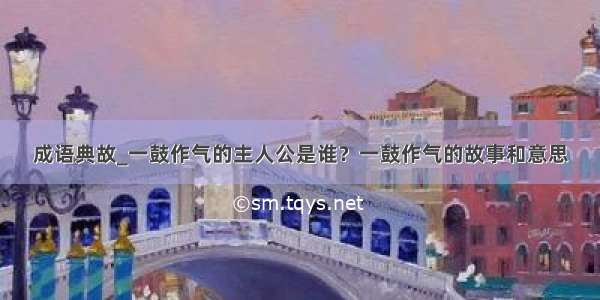 成语典故_一鼓作气的主人公是谁？一鼓作气的故事和意思