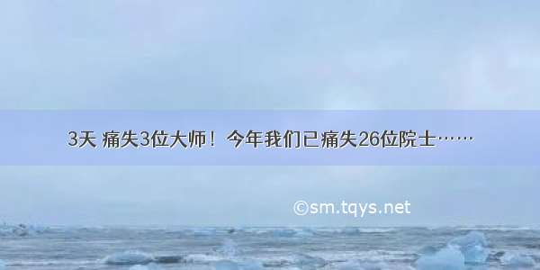 3天 痛失3位大师！今年我们已痛失26位院士……