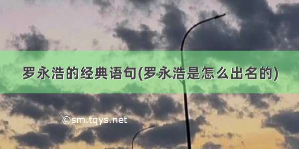 罗永浩的经典语句(罗永浩是怎么出名的)