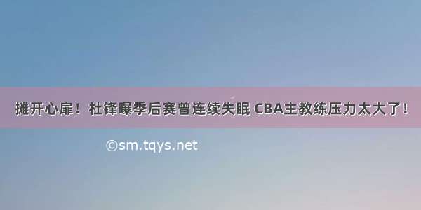 摊开心扉！杜锋曝季后赛曾连续失眠 CBA主教练压力太大了！