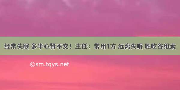 经常失眠 多半心肾不交！主任：常用1方 远离失眠 胜吃谷维素