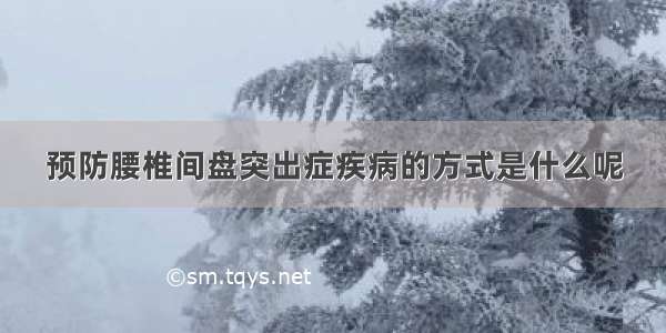 预防腰椎间盘突出症疾病的方式是什么呢