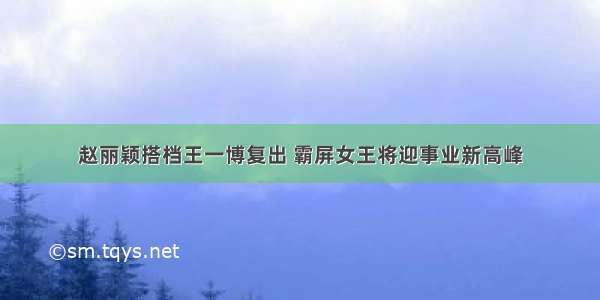 赵丽颖搭档王一博复出 霸屏女王将迎事业新高峰