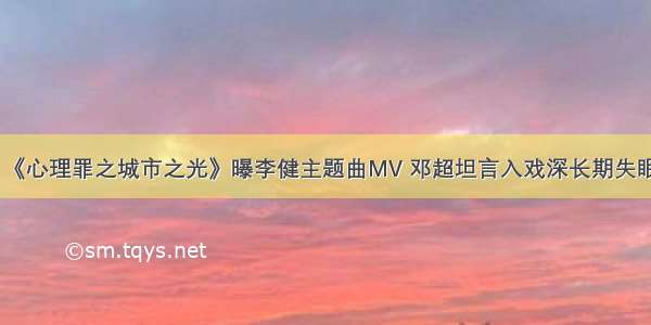 《心理罪之城市之光》曝李健主题曲MV 邓超坦言入戏深长期失眠