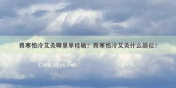 畏寒怕冷艾灸哪里单桂敏？畏寒怕冷艾灸什么部位？