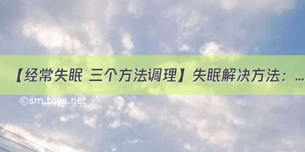 【经常失眠 三个方法调理】失眠解决方法：...