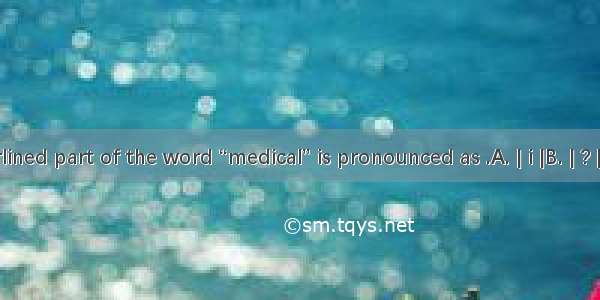 The underlined part of the word “medical” is pronounced as .A. | i |B. | ? |C. | ei |D. |