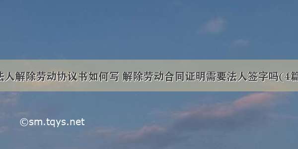 法人解除劳动协议书如何写 解除劳动合同证明需要法人签字吗(4篇)