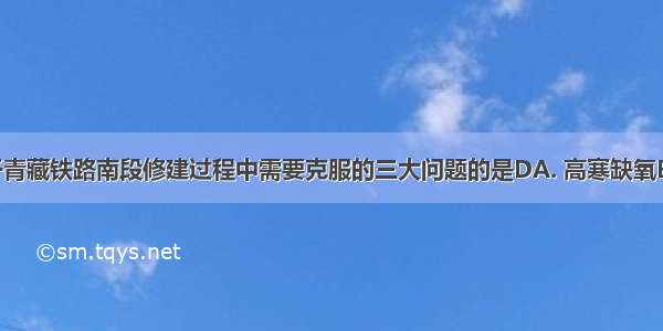 下列不属于青藏铁路南段修建过程中需要克服的三大问题的是DA. 高寒缺氧B. 生态环境