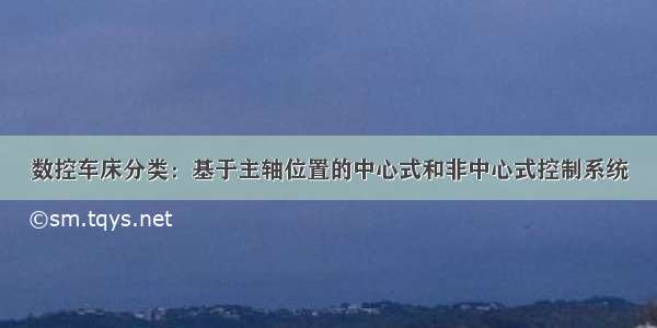 数控车床分类：基于主轴位置的中心式和非中心式控制系统