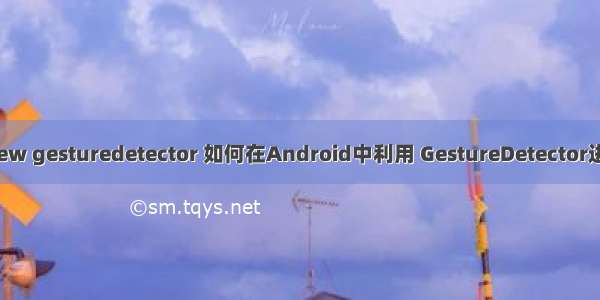 android view gesturedetector 如何在Android中利用 GestureDetector进行手势检测