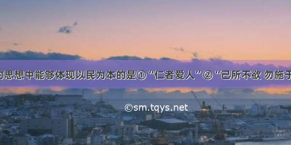 下列孔子的思想中能够体现以民为本的是①“仁者爱人”②“己所不欲 勿施于人”③“为