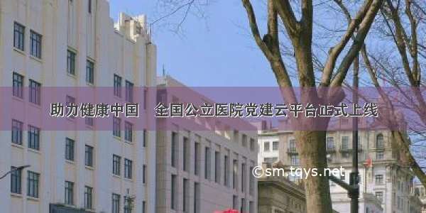 助力健康中国 全国公立医院党建云平台正式上线