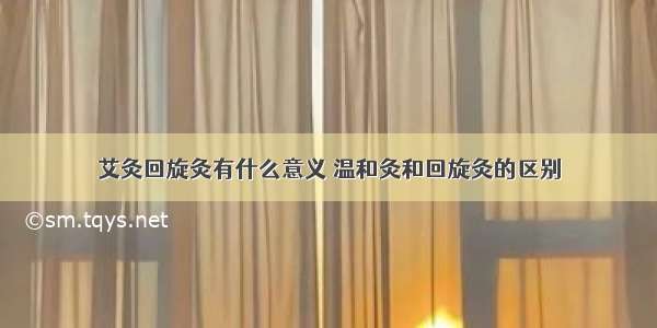 艾灸回旋灸有什么意义 温和灸和回旋灸的区别