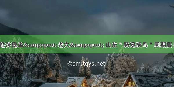 广东经济稳坐&amp;quot;老大&amp;quot; 山东＂腾笼换鸟＂周期要多长？