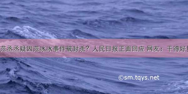 范丞丞疑因范冰冰事件被封杀？人民日报正面回应 网友：干得好！