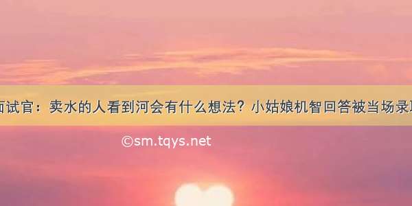 面试官：卖水的人看到河会有什么想法？小姑娘机智回答被当场录取