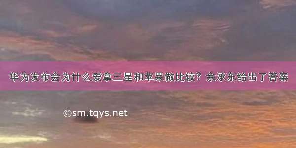 华为发布会为什么爱拿三星和苹果做比较？余承东给出了答案