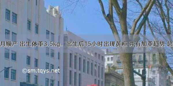 男婴 GP足月顺产 出生体重3.5kg。出生后15小时出现黄疸 并有加重趋势 总胆红素达3