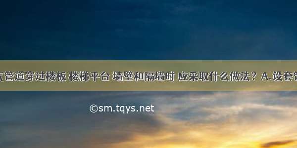 当室内燃气管道穿过楼板 楼梯平台 墙壁和隔墙时 应采取什么做法？A.设套管B.设软接