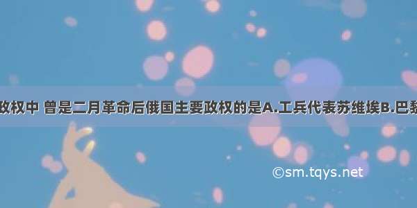 单选题下列政权中 曾是二月革命后俄国主要政权的是A.工兵代表苏维埃B.巴黎公社C.人民