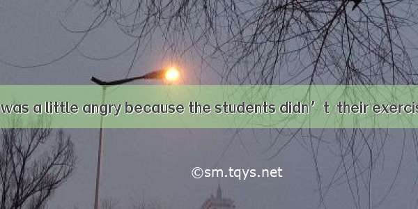 155. The teacher was a little angry because the students didn’t  their exercise books on t