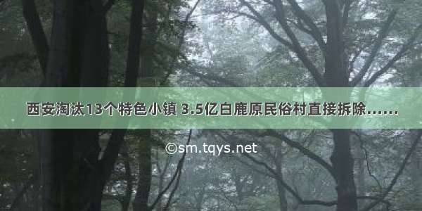 西安淘汰13个特色小镇 3.5亿白鹿原民俗村直接拆除……