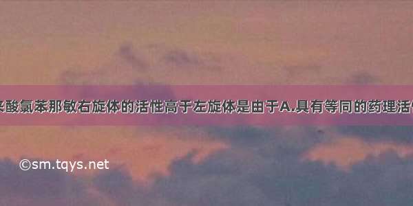 抗过敏药马来酸氯苯那敏右旋体的活性高于左旋体是由于A.具有等同的药理活性和强度B.产