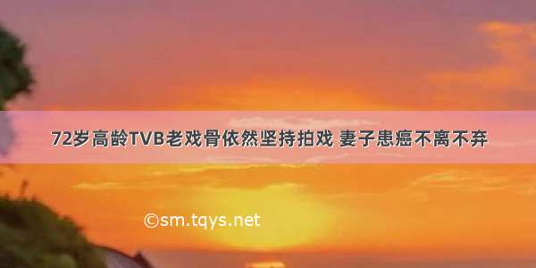 72岁高龄TVB老戏骨依然坚持拍戏 妻子患癌不离不弃