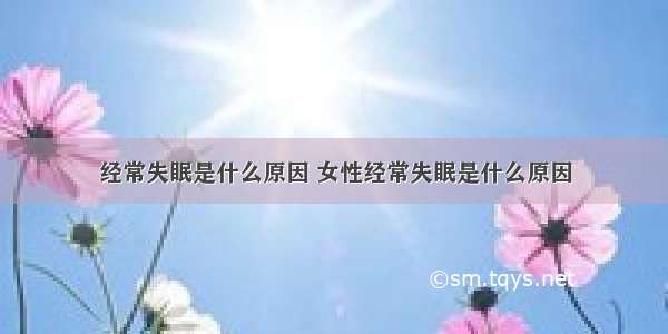 经常失眠是什么原因 女性经常失眠是什么原因