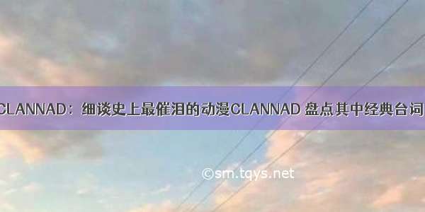 CLANNAD：细谈史上最催泪的动漫CLANNAD 盘点其中经典台词