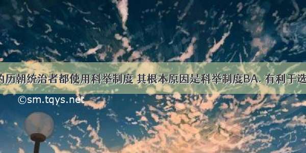 隋唐以来的历朝统治者都使用科举制度 其根本原因是科举制度BA. 有利于选拔人才B. 