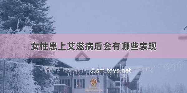 女性患上艾滋病后会有哪些表现