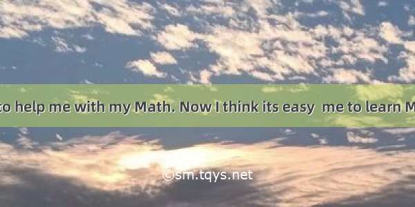 It’s kind  you to help me with my Math. Now I think its easy  me to learn Math well.A. fo